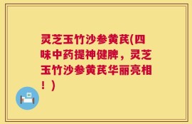 灵芝玉竹沙参黄芪(四味中药提神健脾，灵芝玉竹沙参黄芪华丽亮相！)