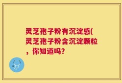 灵芝孢子粉有沉淀感(灵芝孢子粉含沉淀颗粒，你知道吗？