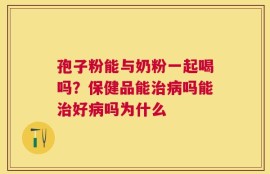 孢子粉能与奶粉一起喝吗？保健品能治病吗能治好病吗为什么