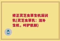 修正灵芝虫草生机凝润乳(灵芝虫草乳：滋补生机，呵护肌肤)