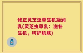 修正灵芝虫草生机凝润乳(灵芝虫草乳：滋补生机，呵护肌肤)