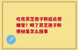 吃完灵芝孢子粉后总想睡觉？喝了灵芝孢子粉便秘是怎么回事