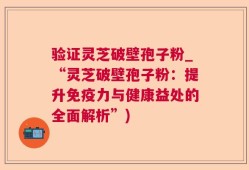 验证灵芝破壁孢子粉_“灵芝破壁孢子粉：提升免疫力与健康益处的全面解析”)