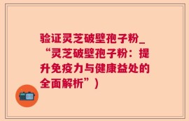 验证灵芝破壁孢子粉_“灵芝破壁孢子粉：提升免疫力与健康益处的全面解析”)