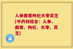 人参鹿茸枸杞大枣灵芝(中药材组合：人参、鹿茸、枸杞、大枣、灵芝)
