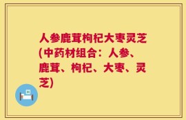 人参鹿茸枸杞大枣灵芝(中药材组合：人参、鹿茸、枸杞、大枣、灵芝)