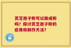 灵芝孢子粉可以做成粉吗？探讨灵芝孢子粉的应用和制作方法？