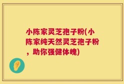 小陈家灵芝孢子粉(小陈家纯天然灵芝孢子粉，助你强健体魄)