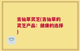 吉仙草灵芝(吉仙草的灵芝产品：健康的选择)