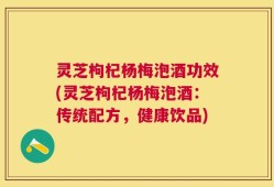 灵芝枸杞杨梅泡酒功效(灵芝枸杞杨梅泡酒：传统配方，健康饮品)
