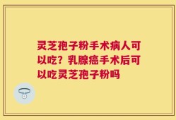 灵芝孢子粉手术病人可以吃？乳腺癌手术后可以吃灵芝孢子粉吗