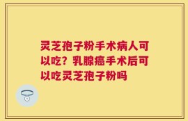 灵芝孢子粉手术病人可以吃？乳腺癌手术后可以吃灵芝孢子粉吗