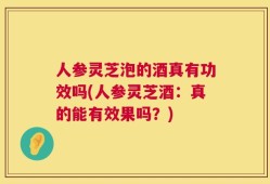 人参灵芝泡的酒真有功效吗(人参灵芝酒：真的能有效果吗？)
