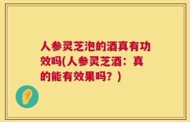 人参灵芝泡的酒真有功效吗(人参灵芝酒：真的能有效果吗？)