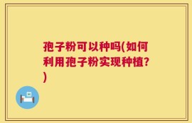 孢子粉可以种吗(如何利用孢子粉实现种植？)