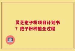 灵芝孢子粉项目计划书？孢子粉种植全过程
