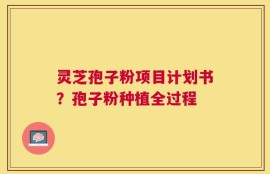 灵芝孢子粉项目计划书？孢子粉种植全过程