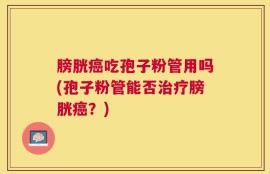 膀胱癌吃孢子粉管用吗(孢子粉管能否治疗膀胱癌？)