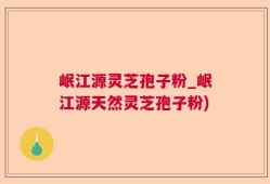 岷江源灵芝孢子粉_岷江源天然灵芝孢子粉)