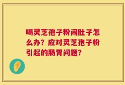 喝灵芝孢子粉闹肚子怎么办？应对灵芝孢子粉引起的肠胃问题？