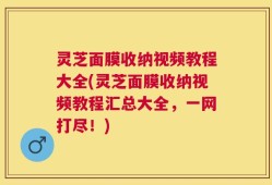 灵芝面膜收纳视频教程大全(灵芝面膜收纳视频教程汇总大全，一网打尽！)