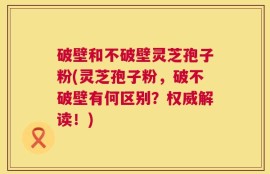 破壁和不破壁灵芝孢子粉(灵芝孢子粉，破不破壁有何区别？权威解读！)