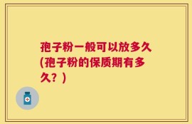 孢子粉一般可以放多久(孢子粉的保质期有多久？)