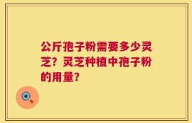 公斤孢子粉需要多少灵芝？灵芝种植中孢子粉的用量？