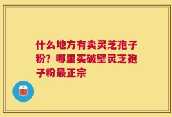 什么地方有卖灵芝孢子粉？哪里买破壁灵芝孢子粉最正宗