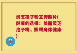 灵芝孢子粉宣传照片(健康的选择：美丽灵芝孢子粉，照顾身体健康)