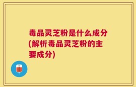 毒品灵芝粉是什么成分(解析毒品灵芝粉的主要成分)