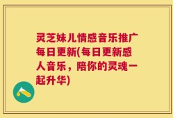 灵芝妹儿情感音乐推广每日更新(每日更新感人音乐，陪你的灵魂一起升华)