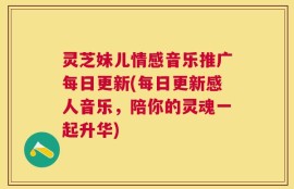 灵芝妹儿情感音乐推广每日更新(每日更新感人音乐，陪你的灵魂一起升华)