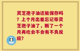 灵芝孢子油还能保存吗？上个月出差忘记带灵芝孢子油了，断了一个月再吃会不会有不良反应？