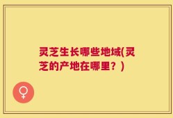 灵芝生长哪些地域(灵芝的产地在哪里？)