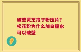 破壁灵芝孢子粉压片？松花粉为什么加白糖水可以破壁