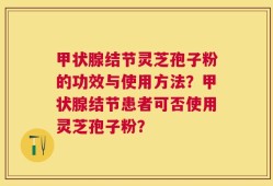 甲状腺结节灵芝孢子粉的功效与使用方法？甲状腺结节患者可否使用灵芝孢子粉？