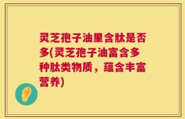 灵芝孢子油里含肽是否多(灵芝孢子油富含多种肽类物质，蕴含丰富营养)