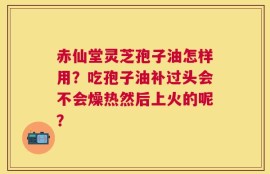 赤仙堂灵芝孢子油怎样用？吃孢子油补过头会不会燥热然后上火的呢？