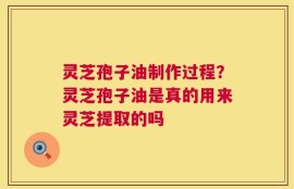 灵芝孢子油制作过程？灵芝孢子油是真的用来灵芝提取的吗