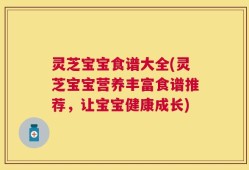 灵芝宝宝食谱大全(灵芝宝宝营养丰富食谱推荐，让宝宝健康成长)