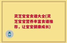 灵芝宝宝食谱大全(灵芝宝宝营养丰富食谱推荐，让宝宝健康成长)