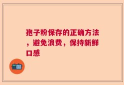 孢子粉保存的正确方法，避免浪费，保持新鲜口感