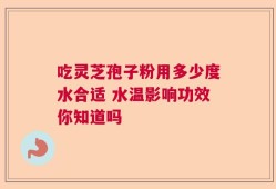 吃灵芝孢子粉用多少度水合适 水温影响功效你知道吗