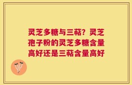 灵芝多糖与三萜？灵芝孢子粉的灵芝多糖含量高好还是三萜含量高好