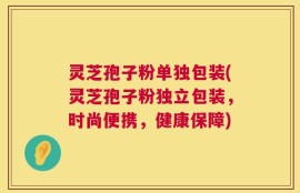 灵芝孢子粉单独包装(灵芝孢子粉独立包装，时尚便携，健康保障)