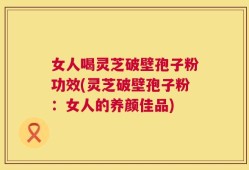 女人喝灵芝破壁孢子粉功效(灵芝破壁孢子粉：女人的养颜佳品)