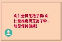 庆仁堂灵芝孢子粉(庆仁堂推出灵芝孢子粉，助您保持健康)