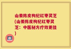 山姜陈皮枸杞红枣灵芝(山姜陈皮枸杞红枣灵芝：中医秘方疗效更佳)