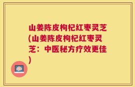 山姜陈皮枸杞红枣灵芝(山姜陈皮枸杞红枣灵芝：中医秘方疗效更佳)